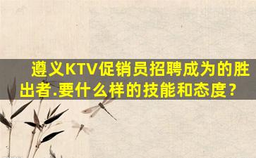 遵义KTV促销员招聘成为的胜出者.要什么样的技能和态度？