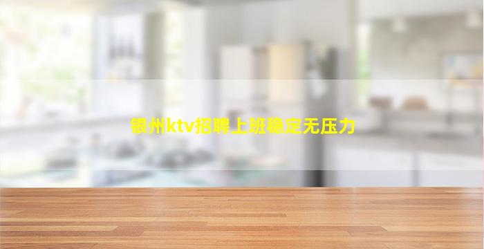 银州ktv招聘上班稳定无压力